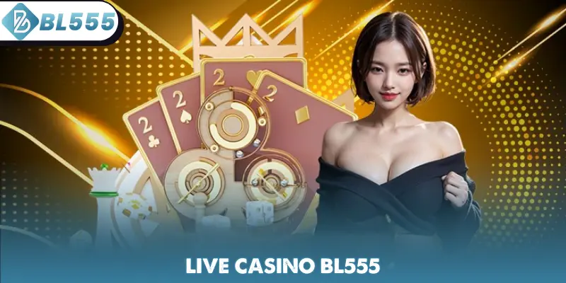 Live Casino BL555 - Đánh Bạc Chân Thực Săn Thưởng Lớn