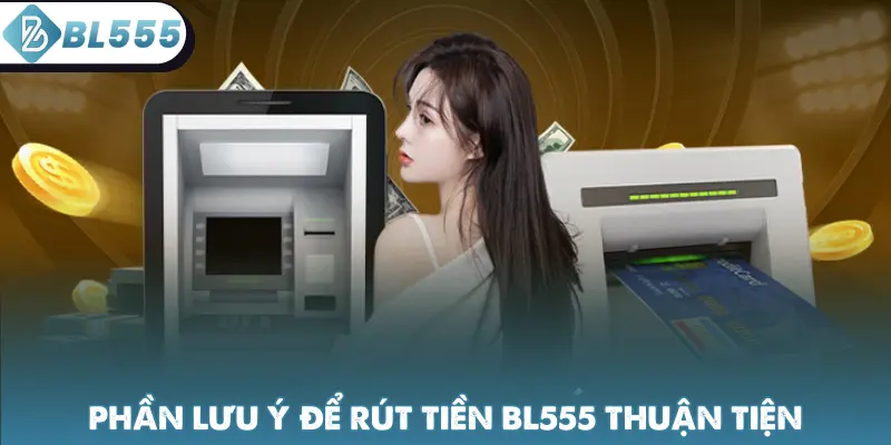 Phần lưu ý để rút tiền BL555 thuận tiện